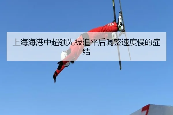 上海海港中超领先被追平后调整速度慢的症结