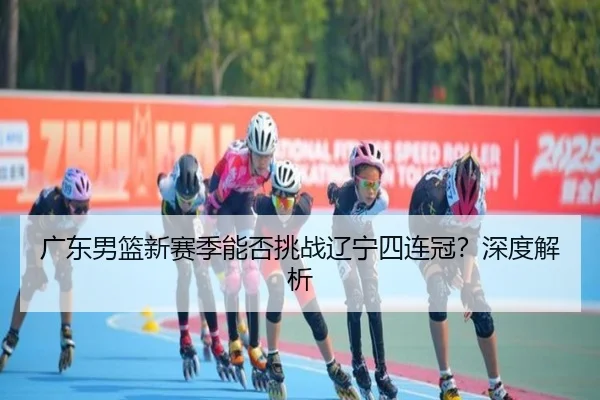 广东男篮新赛季能否挑战辽宁四连冠？深度解析